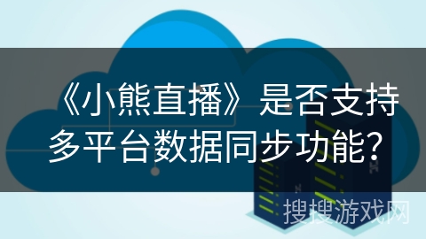 《小熊直播》是否支持多平台数据同步功能? 《小熊直播》是否支持多平台数据同步功能?