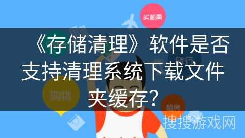 《存储清理》软件是否支持清理系统下载文件夹缓存？
