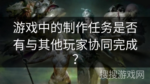 游戏中的制作任务是否有与其他玩家协同完成？