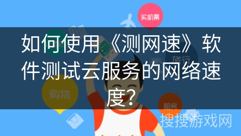 如何使用《测网速》软件测试云服务的网络速度？