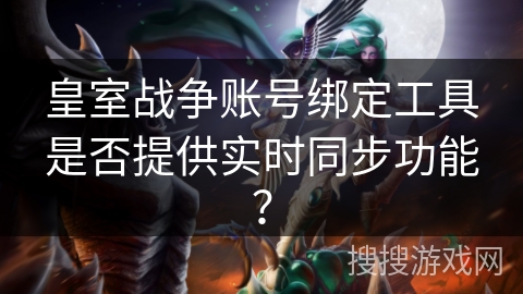 皇室战争账号绑定工具是否提供实时同步功能？