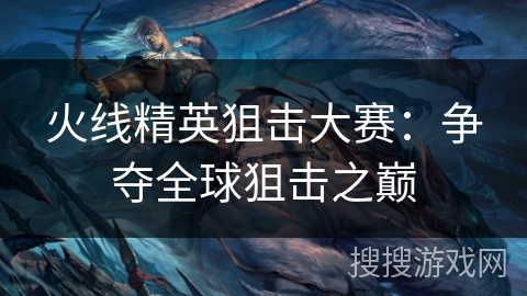 火线精英狙击大赛：争夺全球狙击之巅