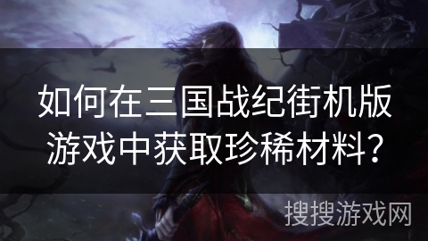 如何在三国战纪街机版游戏中获取珍稀材料? 如何在三国战纪街机版游戏中获取珍稀材料?