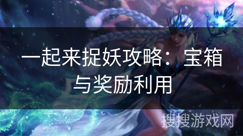 一起来捉妖攻略：宝箱与奖励利用