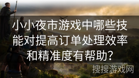 小小夜市游戏中哪些技能对提高订单处理效率和精准度有帮助？