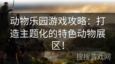动物乐园游戏攻略：打造主题化的特色动物展区！