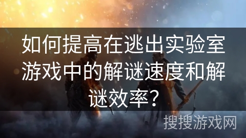 如何提高在逃出实验室游戏中的解谜速度和解谜效率？