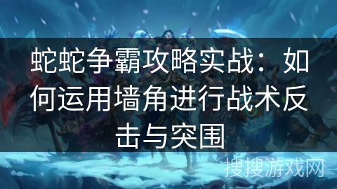 蛇蛇争霸攻略实战：如何运用墙角进行战术反击与突围