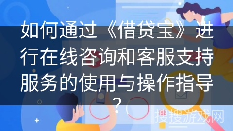 如何通过《借贷宝》进行在线咨询和客服支持服务的使用与操作指导？