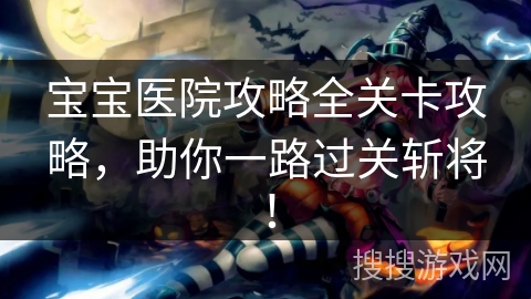 宝宝医院攻略全关卡攻略，助你一路过关斩将！