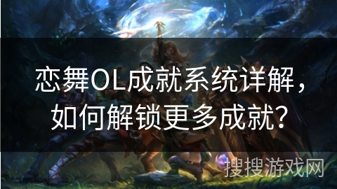 恋舞OL成就系统详解，如何解锁更多成就？