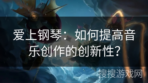 爱上钢琴:如何提高音乐创作的创新性? 爱上钢琴:如何提高音乐创作的创新性?