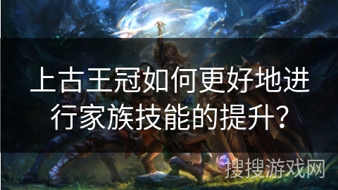 上古王冠如何更好地进行家族技能的提升？