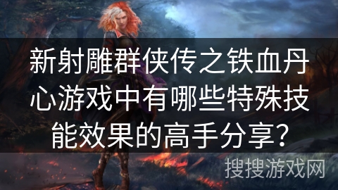 新射雕群侠传之铁血丹心游戏中有哪些特殊技能效果的高手分享? 新射雕群侠传之铁血丹心游戏中有哪些特殊技能效果的高手分享?