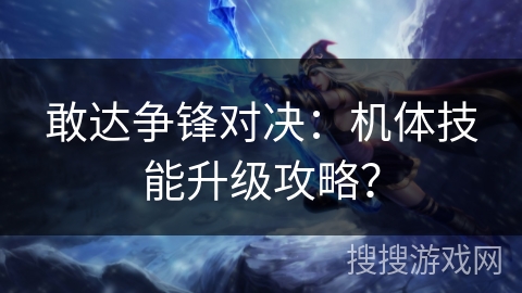 敢达争锋对决:机体技能升级攻略? 敢达争锋对决:机体技能升级攻略?
