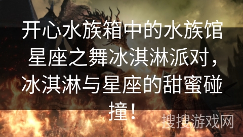 开心水族箱中的水族馆星座之舞冰淇淋派对，冰淇淋与星座的甜蜜碰撞！