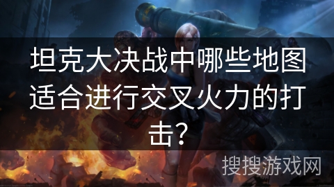 坦克大决战中哪些地图适合进行交叉火力的打击? 坦克大决战中哪些地图适合进行交叉火力的打击?