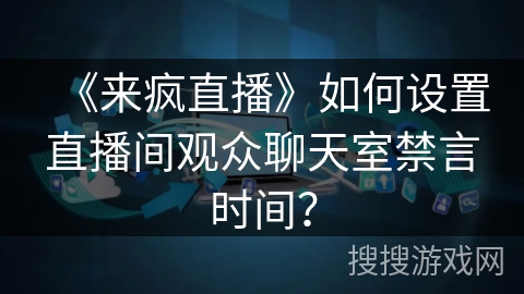 《来疯直播》如何设置直播间观众聊天室禁言时间？