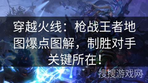 穿越火线：枪战王者地图爆点图解，制胜对手关键所在！