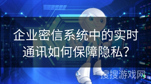 企业密信系统中的实时通讯如何保障隐私？