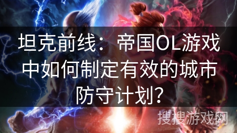 坦克前线：帝国OL游戏中如何制定有效的城市防守计划？