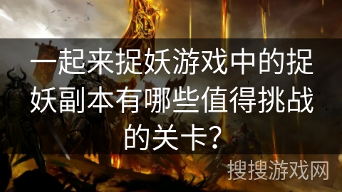 一起来捉妖游戏中的捉妖副本有哪些值得挑战的关卡？