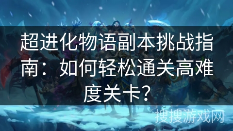 超进化物语副本挑战指南：如何轻松通关高难度关卡？