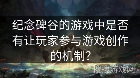 纪念碑谷的游戏中是否有让玩家参与游戏创作的机制? 纪念碑谷的游戏中是否有让玩家参与游戏创作的机制?