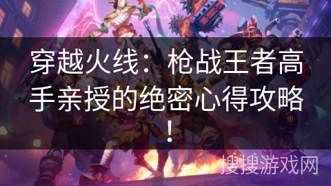 穿越火线：枪战王者高手亲授的绝密心得攻略！