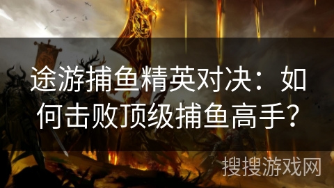 途游捕鱼精英对决：如何击败顶级捕鱼高手？