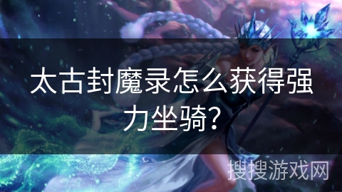 太古封魔录怎么获得强力坐骑? 太古封魔录怎么获得强力坐骑?