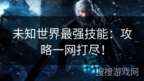 未知世界最强技能:攻略一网打尽! 未知世界最强技能:攻略一网打尽!