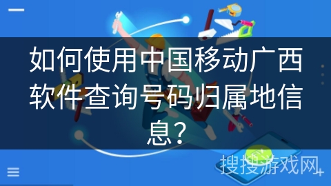 如何使用中国移动广西软件查询号码归属地信息？