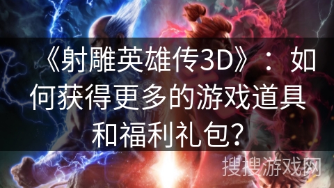 《射雕英雄传3D》：如何获得更多的游戏道具和福利礼包？