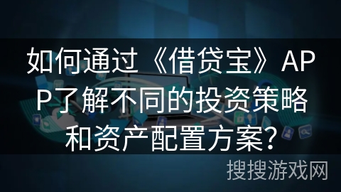 如何通过《借贷宝》APP了解不同的投资策略和资产配置方案？