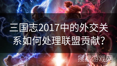 三国志2017中的外交关系如何处理联盟贡献? 三国志2017中的外交关系如何处理联盟贡献?
