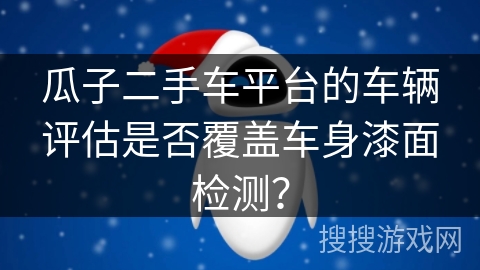 瓜子二手车平台的车辆评估是否覆盖车身漆面检测？
