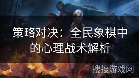 策略对决:全民象棋中的心理战术解析 策略对决:全民象棋中的心理战术解析