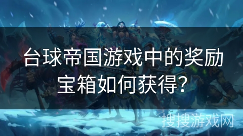 台球帝国游戏中的奖励宝箱如何获得？