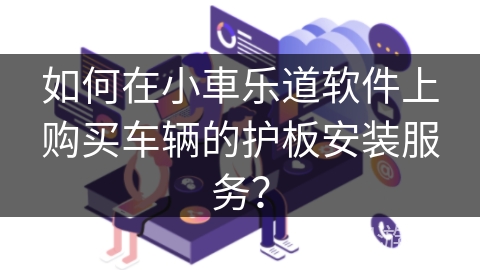 如何在小車乐道软件上购买车辆的护板安装服务? 如何在小車乐道软件上购买车辆的护板安装服务?