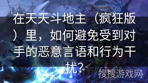 在天天斗地主（疯狂版）里，如何避免受到对手的恶意言语和行为干扰？