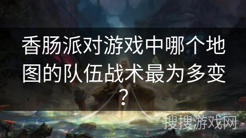 香肠派对游戏中哪个地图的队伍战术最为多变？