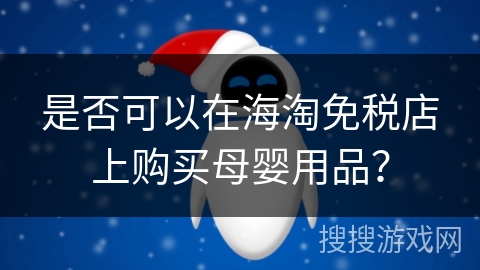 是否可以在海淘免税店上购买母婴用品? 是否可以在海淘免税店上购买母婴用品?