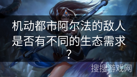 机动都市阿尔法的敌人是否有不同的生态需求？