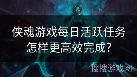 侠魂游戏每日活跃任务怎样更高效完成？