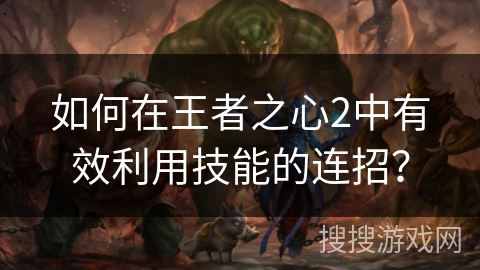 如何在王者之心2中有效利用技能的连招？