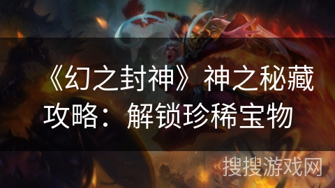 《幻之封神》神之秘藏攻略：解锁珍稀宝物