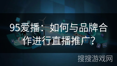 95爱播:如何与品牌合作进行直播推广? 95爱播:如何与品牌合作进行直播推广?