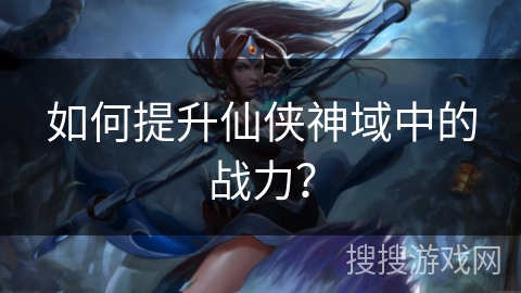 如何提升仙侠神域中的战力? 如何提升仙侠神域中的战力?