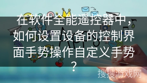 在软件全能遥控器中,如何设置设备的控制界面手势操作自定义手势? 在软件全能遥控器中,如何设置设备的控制界面手势操作自定义手势?